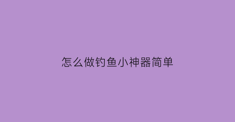 “怎么做钓鱼小神器简单(怎么做钓鱼小神器简单又漂亮)