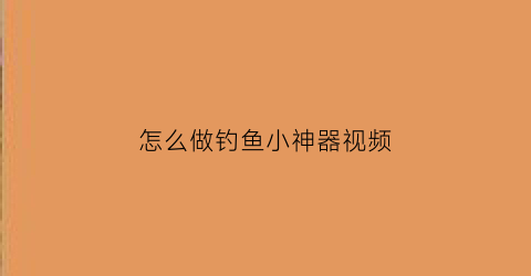 怎么做钓鱼小神器视频(怎么做钓鱼小神器视频教程)