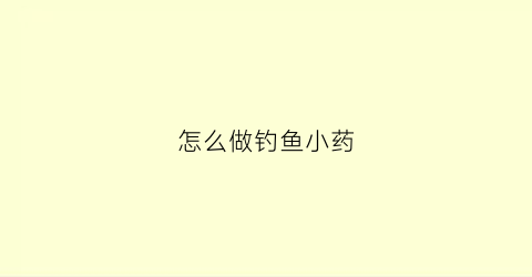怎么做钓鱼小药(怎么做钓鱼药酒)