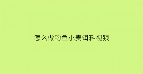 “怎么做钓鱼小麦饵料视频(小麦钓饵制作方法)