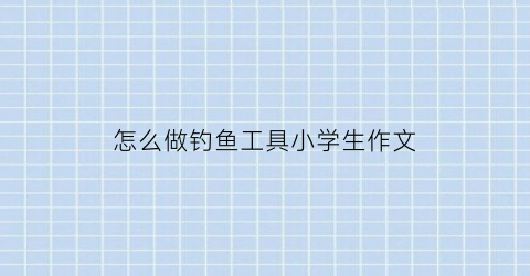怎么做钓鱼工具小学生作文(如何制作钓鱼工具视频教程)