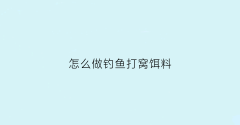 “怎么做钓鱼打窝饵料(怎么做钓鱼打窝饵料好吃)