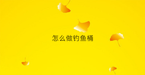 怎么做钓鱼桶(怎么做钓鱼桶子)