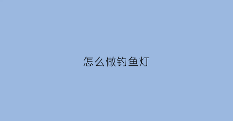 怎么做钓鱼灯(钓鱼灯制作教程)