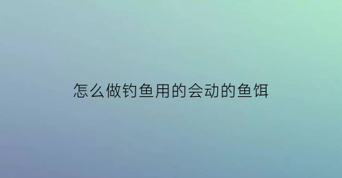 “怎么做钓鱼用的会动的鱼饵(会动的饵料)