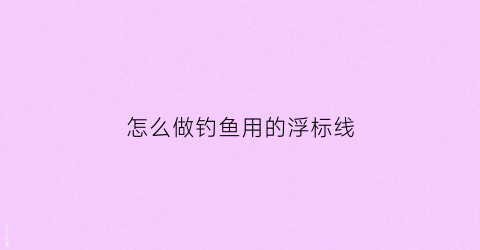 怎么做钓鱼用的浮标线(钓浮标怎么绑)