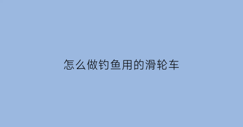 怎么做钓鱼用的滑轮车(钓鱼滑轮价格图片大全)