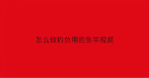 怎么做钓鱼用的鱼竿视频(钓鱼竿制作视频教程)