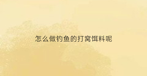 怎么做钓鱼的打窝饵料呢(怎么做钓鱼的打窝饵料呢)