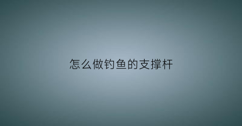 “怎么做钓鱼的支撑杆(钓鱼支架diy)