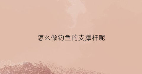 怎么做钓鱼的支撑杆呢(怎么做钓鱼的支撑杆呢视频)
