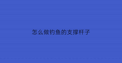 怎么做钓鱼的支撑杆子(钓鱼支撑架怎么用)