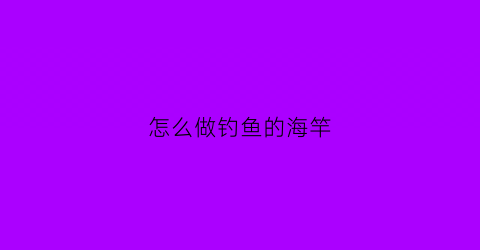 “怎么做钓鱼的海竿(海钓鱼竿怎么弄)