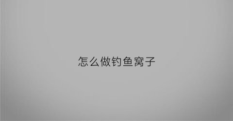 怎么做钓鱼窝子(如何制作鱼窝子饵料)