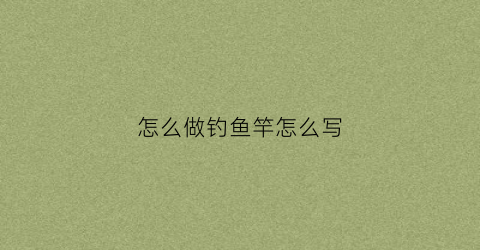 “怎么做钓鱼竿怎么写(怎么做钓鱼竿儿)