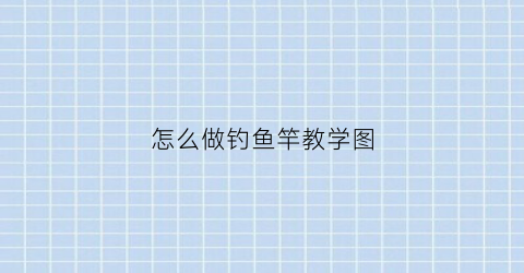 怎么做钓鱼竿教学图(怎么做钓鱼竿)