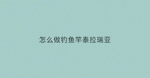 “怎么做钓鱼竿泰拉瑞亚(怎么做钓鱼竿泰拉瑞亚手工)