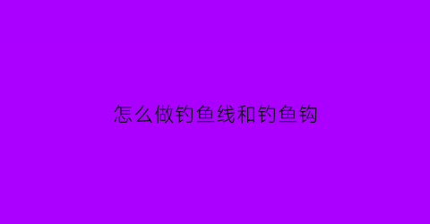 怎么做钓鱼线和钓鱼钩(钓鱼的线怎么做)