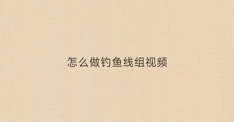 “怎么做钓鱼线组视频(如何做钓鱼线)