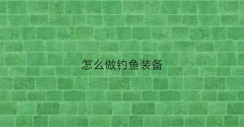 怎么做钓鱼装备(钓鱼装备简化)