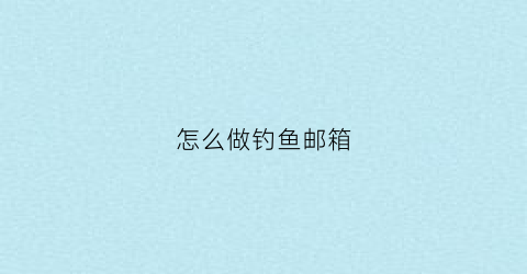 怎么做钓鱼邮箱(怎么做钓鱼邮箱教程)