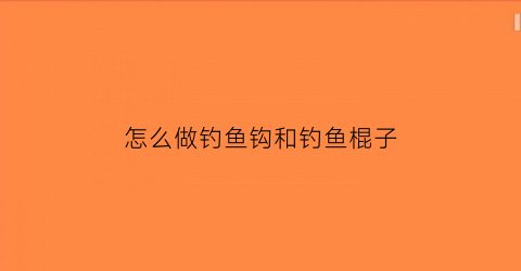 怎么做钓鱼钩和钓鱼棍子(钩鱼竿怎么做)