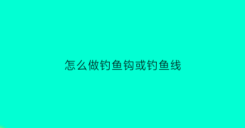 怎么做钓鱼钩或钓鱼线(怎么做钓鱼钩或钓鱼线视频教程)