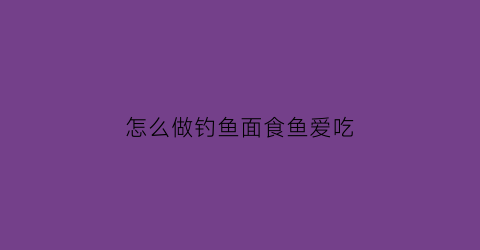 怎么做钓鱼面食鱼爱吃(面钓鱼的配方)