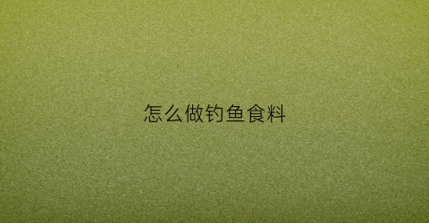 怎么做钓鱼食料(钓鱼食怎么配料)