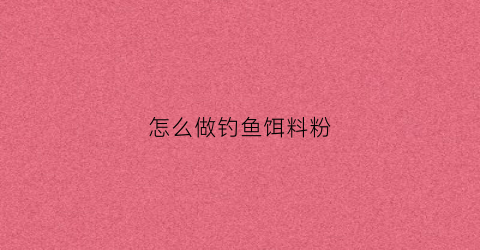 “怎么做钓鱼饵料粉(钓鱼的粉怎么调)