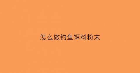 怎么做钓鱼饵料粉末(怎么做钓鱼饵料粉末配方)