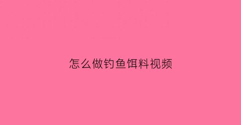 怎么做钓鱼饵料视频(怎么做钓鱼饵料视频教学)
