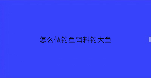 怎么做钓鱼饵料钓大鱼(怎么做钓鱼的鱼饵)