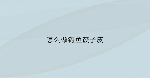 “怎么做钓鱼饺子皮(包饺子鱼)