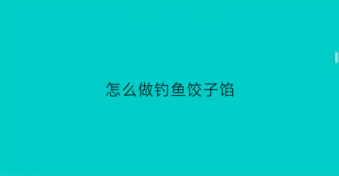 怎么做钓鱼饺子馅(怎么做钓鱼饺子馅好吃)