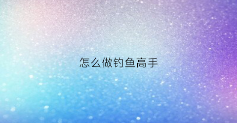 怎么做钓鱼高手(怎么做钓鱼钩)