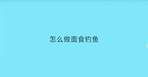 “怎么做面食钓鱼(钓鱼面食怎么做才入水不散)