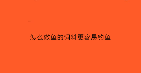 怎么做鱼的饲料更容易钓鱼(怎么样做鱼饲料)