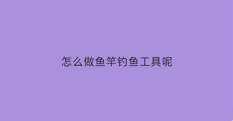 怎么做鱼竿钓鱼工具呢(制作鱼竿钓鱼视频)