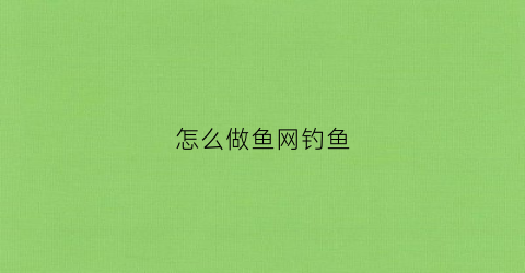 怎么做鱼网钓鱼(钓鱼网制作)