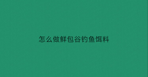 怎么做鲜包谷钓鱼饵料(怎么做鲜包谷钓鱼饵料呢)