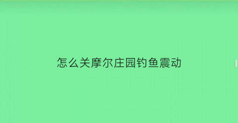 “怎么关摩尔庄园钓鱼震动(摩尔庄园手游钓鱼震动怎么关)