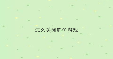 怎么关闭钓鱼游戏(钓鱼功能怎么解锁)