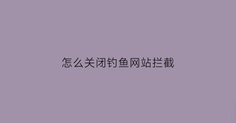 怎么关闭钓鱼网站拦截