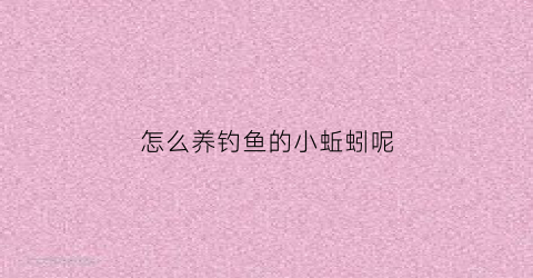 怎么养钓鱼的小蚯蚓呢(钓鱼人怎样养蚯蚓繁殖得快)