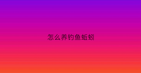 怎么养钓鱼蚯蚓(怎么养钓鱼蚯蚓方法最简单)