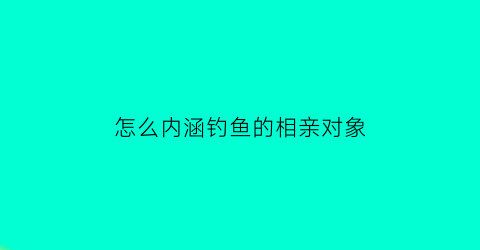 “怎么内涵钓鱼的相亲对象(怎么跟喜欢钓鱼的人聊天)