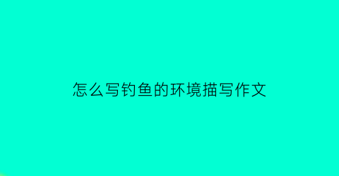 怎么写钓鱼的环境描写作文(怎么写钓鱼的环境描写作文题目)