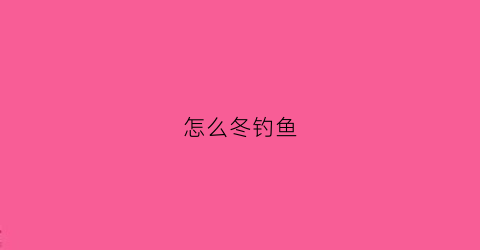 怎么冬钓鱼(冬季怎样钓鱼鱼才开口)