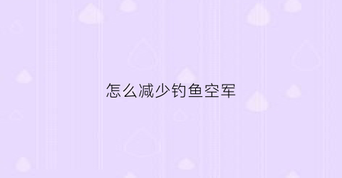 怎么减少钓鱼空军(钓鱼怎样不空军)